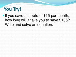 You Try!
If you save at a rate of $15 per month,
how long will it take you to save $135?
Write and solve an equation.
 