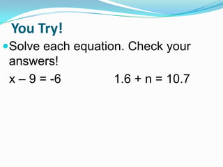 You Try!
Solve each equation. Check your
answers!
x – 9 = -6 1.6 + n = 10.7
 