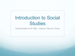 Introduction to Social
Studies
Social Studies for 8th EBG – Teacher: Mauricio Torres
 