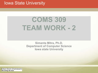 Iowa State University



           COMS 309
         TEAM WORK - 2
                 Simanta Mitra, Ph.D.
           Department of Computer Science
                Iowa state University
 