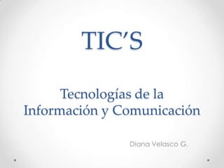 TIC’S
      Tecnologías de la
Información y Comunicación

               Diana Velasco G.
 