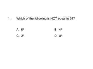 1.   Which of the following is NOT equal to 64?


     A. 64                      B. 43

     C. 26                      D. 82
 