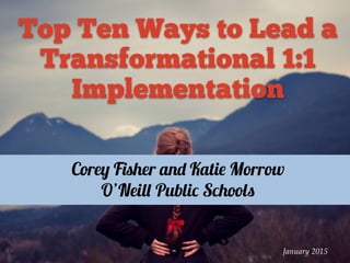 Top Ten Ways to Lead a
Transformational 1:1
Implementation
January 2015
Corey Fisher and Katie Morrow
O’Neill Public Schools
 