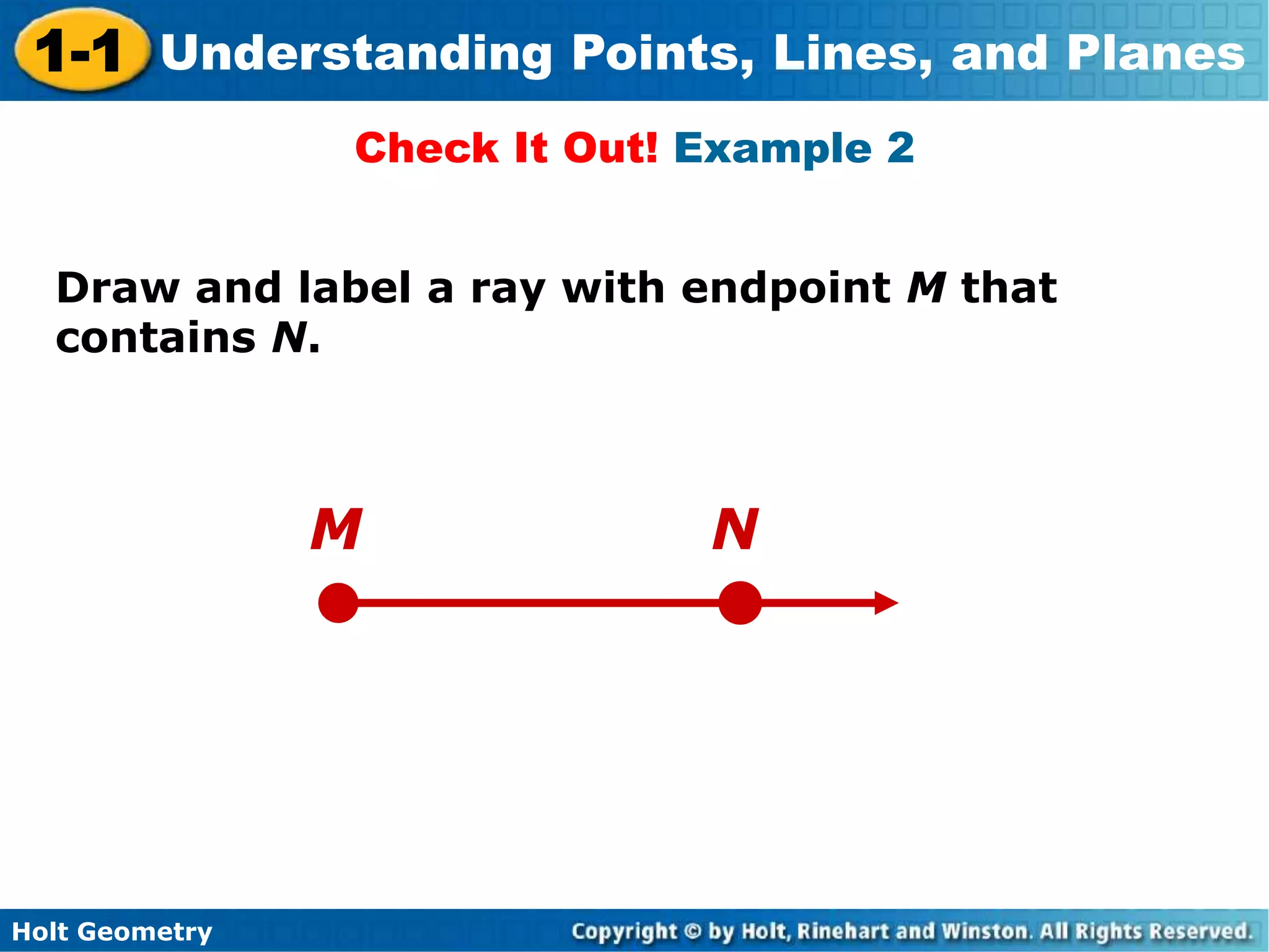 Holt Geometry
1-1 Understanding Points, Lines, and Planes
Draw and label a ray with endpoint M that
contains N.
Check It Out! Example 2
M N
 