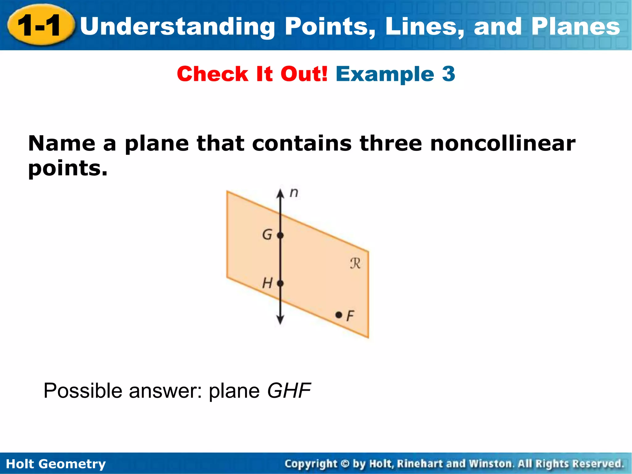 Holt Geometry
1-1 Understanding Points, Lines, and Planes
Name a plane that contains three noncollinear
points.
Check It Out! Example 3
Possible answer: plane GHF
 
