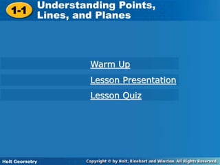 Holt Geometry
1-1 Understanding Points, Lines, and Planes1-1
Understanding Points,
Lines, and Planes
Holt Geometry
Warm Up
Lesson Presentation
Lesson Quiz
 