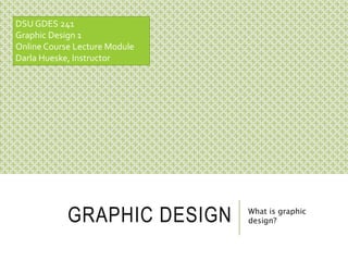 GRAPHIC DESIGN What is graphic
design?
DSU GDES 241
Graphic Design 1
Online Course Lecture Module
Darla Hueske, Instructor
 
