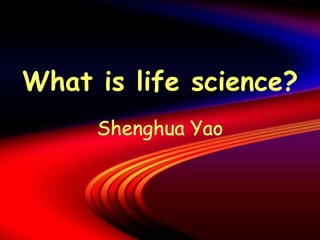What is life science?
Shenghua Yao
 