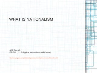WHAT IS NATIONALISM




A.M. SALVA
FS DIP 112: Philippine Nationalism and Culture

http://www.palgrave.com/politics/ideologies/resources/chaptersummaries/Nationalism.html
 