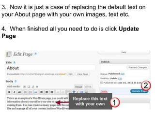 When you set up a new Edublogs blog it automatically comes set up with an ‘About page’. Readers access this page by clicking on About in the page links at the top of your theme or in the link in your sidebar.