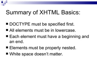 Summary of XHTML Basics: DOCTYPE must be specified first. All elements must be in lowercase. Each element must have a beginning and an end. Elements must be properly nested. White space doesn’t matter. 
