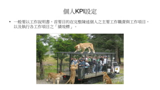 個人KPI設定
• 一般要以工作說明書，首要目的在完整陳述個人之主要工作職責與工作項目，
以及執行各工作項目之「績效標」。
 