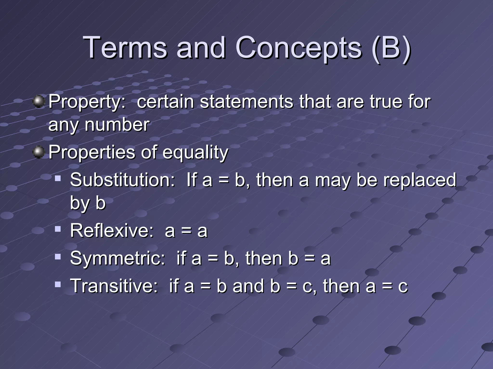 Terms and Concepts (B) Property: certain statements that are true for any number Properties of equality Substitution: If a = b, then a may be replaced by b Reflexive: a = a Symmetric: if a = b, then b = a Transitive: if a = b and b = c, then a = c