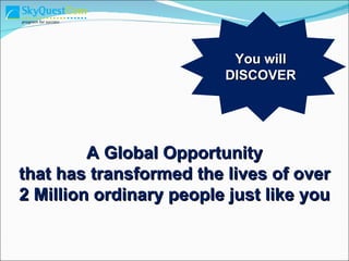 A Global Opportunity  that has transformed the lives of over 2 Million ordinary people just like you You will DISCOVER 