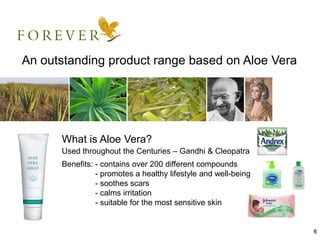6
An outstanding product range based on Aloe Vera
What is Aloe Vera?
Used throughout the Centuries – Gandhi & Cleopatra
Benefits: - contains over 200 different compounds
- promotes a healthy lifestyle and well-being
- soothes scars
- calms irritation
- suitable for the most sensitive skin
 