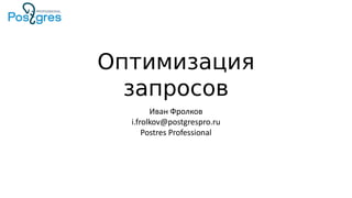 Оптимизация
запросов
Иван Фролков
i.frolkov@postgrespro.ru
Postres Professional
 