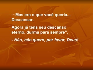 “  Mas era o que você queria... Descansar. Agora já tens seu descanso eterno, durma para sempre”. -  Não, não quero, por favor, Deus! 