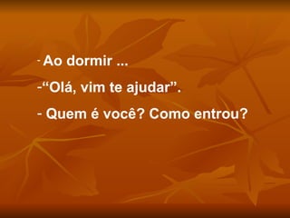 Ao dormir ... “ Olá, vim te ajudar”. Quem é você? Como entrou? 