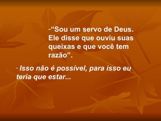 “ Sou um servo de Deus.  Ele disse que ouviu suas queixas e que você tem razão”. Isso não é possível, para isso eu teria que estar... 