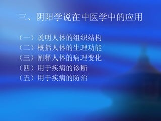 三、阴阳学说在中医学中的应用 （一）说明人体的组织结构 （二）概括人体的生理功能 （三）阐释人体的病理变化   （四）用于疾病的诊断 （五）用于疾病的防治   