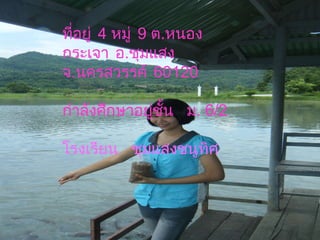 ที่อยู่  4  หมู่  9  ต . หนองกระเจา อ . ชุมแสง  จ . นครสวรรค์  60120 กำลังศึกษาอยู่ชั้น  ม . 6/2 โรงเรียน  ชุมแสงชนูทิศ 