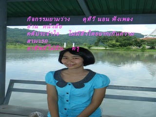 กิจกรรมยามว่าง  ดูทีวี นอน ฟังเพลง อ่าน หนังสือ คติประจำใจ  ไม่มีสิ่งใดอยากเกินความสามารถ อาชีพที่ใฝ่ฝัน  ครู 