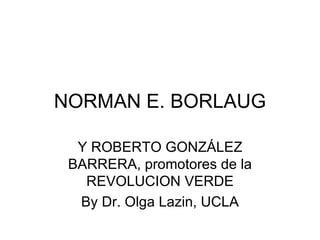 NORMAN E. BORLAUG Y ROBERTO GONZÁLEZ BARRERA, promotores de la REVOLUCION VERDE By Dr. Olga Lazin, UCLA 