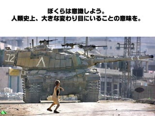 ぼくらは意識しよう。
人類史上、大きな変わり目にいることの意味を。
 