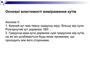 Основні властивості вимірювання кутів <ul><li>Аксiома V. 1. Кожний кут має певну градусну міру, більшу від нуля. Розгорнут...