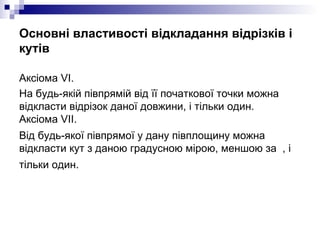 Основні властивості відкладання відрізків і кутів <ul><li>Аксiома VІ.  </li></ul><ul><li>На будь-якій півпрямій від її поч...