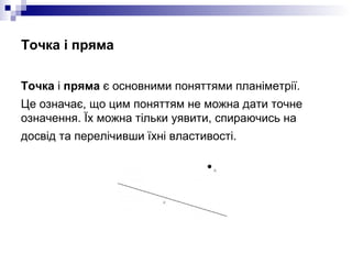Точка і пряма <ul><li>Точка  і  пряма  є основними поняттями планіметрії.  </li></ul><ul><li>Це означає, що цим поняттям н...