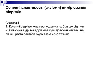 Основні властивості (аксіоми) вимірювання відрізків <ul><li>Аксiома ІІІ. 1. Кожний відрізок має певну довжину, більшу від ...
