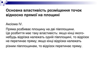 Основна властивість розміщення точок відносно прямої на площині <ul><li>Аксiома ІV.  </li></ul><ul><li>Пряма розбиває площ...