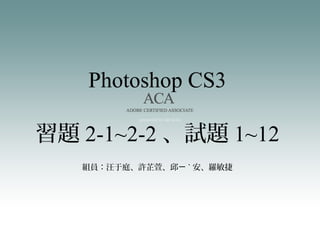 Photoshop CS3
組員：汪于庭、許芷萱、邱ㄧ ˋ 安、羅敏捷
習題 2-1~2-2 、試題 1~12
 