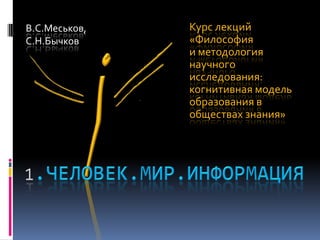 В.С.Меськов,   Курс лекций
С.Н.Бычков     «Философия
               и методология
               научного
               исследования:
               когнитивная модель
               образования в
               обществах знания»
 