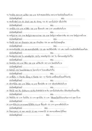 15. วีระมีเงิน 822 บาท แม่ให้ มา 169 บาท รับจ้ างขนของได้ เงิน 568 บาท วีระมีเงินทังหมดกี่บาท
                                                                                           ้
    ประโยคสัญลักษณ์ ………………………………………………….……… ตอบ…………………………………
16. พ่อเลี ้ยงสัตว์ 675 ตัว เป็ นวัว 386 ตัว เป็ นหมู 135 ตัว นอกนันเป็ นไก่ เลี ้ยงไก่กี่ตว
                                                                          ้                   ั
    ประโยคสัญลักษณ์ ……………………………………….. ตอบ………………………………………….
17. แดงมีเงิน 678 บาท ตาให้ อีก 188 บาท ซื ้อรองเท้ า 496 บาท แดงเหลือเงินกี่บาท
    ประโยคสัญลักษณ์ ……………………………………….. ตอบ………………………
18. พรมีรูปภาพ 136 ภาพ พิมมีรูปภาพมากกว่าพร 189 ภาพ นิดมีรูปภาพน้ อยกว่าพิม 89 ภาพ นิดมีรูปภาพกี่ภาพ
    ประโยคสัญลักษณ์ …………………………………………..… ตอบ…………………………
19. มีผลไม้ 626 ผล เป็ นมะม่วง 285 ผล เป็ นทุเรี ยน 198 ผล นอกนันเป็ นชมพูกี่ผล
                                                                              ้         ่
    ประโยคสัญลักษณ์ …………………………………………..… ตอบ………………………
20. สมปองมีหนังสือ 255 เล่ม สมชายมีหนังสือ 178 เล่ม สมบัตมีหนังสือ 175 เล่ม รวมทัง้ 3 คนมีหนังสือทังหมดกี่เล่ม
                                                                      ิ                                            ้
    ประโยคสัญลักษณ์ ……………………………………….. ตอบ………………………
21. อ้ อยมีลกโป่ ง 289 ใบ แหวนมีลกโป่ ง 126 ใบ หน่อยมีลกโป่ ง 387 ใบ ทังสามคนมีลกโป่ งกี่ใบ
              ู                       ู                         ู                  ้            ู
    ประโยคสัญลักษณ์ ……………………………………….. ตอบ………………
22. น้ อยมีเงิน 578 บาท ใช้ ไป 189 บาท แม่ให้ มาอีก 287 บาท น้ อยมีเงินกี่บาท
    ประโยคสัญลักษณ์ ……………………………………….. ตอบ………………………
23. มีแก้ วน ้า 250 ใบแบ่งใส่กล่อง 75 ใบขายไป 87 ใบจะเหลือแก้ วกี่ใบ
    ประโยคสัญลักษณ์ ……………………………………….. ตอบ………………………
24. แดงซื ้อกุ้ง 11 กิโลกรัม เนื ้อหมู 8 กิโลกรัม ปลา 10 กิโลกรัม แดงซื ้อของทังหมดกี่กิโลกรัม
                                                                                     ้
    ประโยคสัญลักษณ์ ……………………………………….. ตอบ………………………
25. สุรินทร์ มีเงิน 360 บาท ให้ น้อง 75 บาท ซื ้อหนังสือ 86 บาท สุรินทร์ เหลือเงินกี่บาท
    ประโยคสัญลักษณ์ ……………………………………….. ตอบ………………………
26. มีต้นไม้ 465 ต้ น เป็ นต้ นเงาะ 120 ต้ น เป็ นต้ นส้ มโอ 94 ต้ น นอกนันเป็ นต้ นกล้ วย มีต้นกล้ วยทังหมดกี่ต้น
                                                                            ้                           ้
    ประโยคสัญลักษณ์ ……………………………………….. ตอบ……………………………
27. วิชยมีเงิน 60 บาท วีระมีเงิน 30 บาท สุดามีเงิน 70 บาท วิชยและวีระมีเงินรวมกันมากกว่า สุดา กี่บาท
        ั                                                               ั
    ประโยคสัญลักษณ์ ……………………………………….. ตอบ……………………
28. มุกดามีเงิน 25 บาท ขายดอกไม้ ได้ เงิน 18 บาท ซื ้อถุงเท้ า 30 บาท มุกดาเหลือเงินกี่บาท
    ประโยคสัญลักษณ์ ……………………………… ตอบ……………………………
29. มีดอกกุหลาบ 42 ดอก ดอกบัว 25 ดอก ขายดอกไม้ 50 ดอกจะเหลือดอกไม้ กี่ดอก
    ประโยคสัญลักษณ์ ………………………………… ตอบ……………………
 