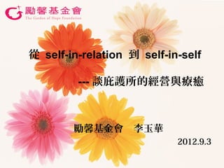 從 self-in-relation 到 self-in-self

         --- 談庇護所的經營與療癒

　　　　　
        勵馨基金會　李玉華
                            2012.9.3
 