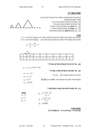 ‫לנסות‬ ‫חדלת‬ ‫לא‬ ‫עוד‬ ‫כל‬ ‫נכשלת‬ ‫לא‬25‫מעו‬‫תשע"ג‬ ‫לשנת‬ ‫דכן‬
‫פרק‬2.1‫הנדסיות‬ ‫וסדרות‬ ‫חשבוניות‬ ‫סדרות‬25‫דהן‬ ‫יוסי‬ : ‫וערך‬ ‫כתב‬
‫מספר‬ ‫שאלה‬15.
‫שווי‬ ‫משולשים‬ ‫של‬ ‫ההיקפים‬-‫מהווים‬ ‫צלעות‬.‫עולה‬ ‫הנדסית‬ ‫סדרה‬
‫ישנם‬ ‫בסדרה‬8.‫משולשים‬
‫ה‬ ‫אורך‬‫הראשון‬ ‫המשולש‬ ‫של‬ ‫צלע‬‫הוא‬1‫ס"מ‬,
‫השני‬ ‫המשולש‬ ‫של‬ ‫הצלע‬ ‫ואורך‬‫הוא‬4.‫ס"מ‬
(‫א‬).‫מהו‬‫ההיקף‬‫בסדרה‬ ‫השלישי‬ ‫המשולש‬ ‫של‬?
(‫ב‬).‫מהי‬‫הצלע‬‫בסדרה‬ ‫האחרון‬ ‫המשולש‬ ‫של‬?
(‫ג‬).‫סכום‬ ‫מהו‬‫ההיקפים‬‫המשולשים‬ ‫שמונת‬ ‫של‬?
‫פתרון‬:
‫צלעות‬ ‫שווה‬ ‫משולש‬‫הוא‬ ‫הראשון‬ ‫המשולש‬ ‫של‬ ‫הצלע‬ ‫אורך‬1,‫ס"מ‬‫ההיקף‬ ‫משמעות‬632 
‫צלעות‬ ‫שווה‬ ‫משולש‬‫המשולש‬ ‫של‬ ‫הצלע‬ ‫אורך‬‫הוא‬ ‫השני‬4,‫ס"מ‬‫ההיקף‬ ‫משמעות‬1836 
(‫א‬).‫בסדרה‬ ‫השלישי‬ ‫המשולש‬ ‫של‬ ‫ההיקף‬ ‫מהו‬?
(‫ב‬).‫בסדרה‬ ‫האחרון‬ ‫המשולש‬ ‫של‬ ‫הצלע‬ ‫מהי‬?
:‫הוא‬ ‫השמיני‬ ‫המשולש‬ ‫של‬ ‫ההיקף‬23,211
: ‫הוא‬ ‫המשולש‬ ‫של‬ ‫הצלע‬ ‫אורך‬ ‫משמעות‬4,254=2:12,133
(‫ג‬).‫המשולשים‬ ‫שמונת‬ ‫של‬ ‫ההיקפים‬ ‫סכום‬ ‫מהו‬?
‫סופית‬ ‫תשובה‬:
)‫(א‬04)‫(ב‬ ‫ס"מ‬4,254)‫(ג‬ ‫ס"מ‬12,685‫ס"מ‬
…
3
6
16
1
2

a
a
q
5431823  qaa
122,13
36
8
7
8
7
18
1
1



 
a
a
qaa
qaa n
n
‫נתונים‬
?
3
6
8
1



S
q
a
680,19
13
)13(6
1
)1(
8
8
8
1







S
S
q
qa
S
n
n
284
8a7a6a5a4a3a2a1a

3xq 
 