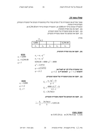 ‫לנסות‬ ‫חדלת‬ ‫לא‬ ‫עוד‬ ‫כל‬ ‫נכשלת‬ ‫לא‬28‫מעו‬‫תשע"ג‬ ‫לשנת‬ ‫דכן‬
‫פרק‬2.1‫הנדסיות‬ ‫וסדרות‬ ‫חשבוניות‬ ‫סדרות‬28‫דהן‬ ‫יוסי‬ : ‫וערך‬ ‫כתב‬
‫מספר‬ ‫שאלה‬18.
‫כאשר‬‫מסדרים‬‫ה‬ ‫את‬‫של‬ ‫משכורות‬7‫עובדי‬‫ם‬( ‫עולה‬ ‫בסדר‬‫אל‬ ‫הנמוכה‬ ‫מהמשכורת‬‫הגבוהה‬ ‫המשכורת‬),
.‫הנדסית‬ ‫סדרה‬ ‫מקבלים‬
‫ביותר‬ ‫הנמוכה‬ ‫המשכורת‬‫היא‬1,000₪,‫ביותר‬ ‫הגבוהה‬ ‫והמשכורת‬‫היא‬8,191.10.₪
(‫א‬).‫חשבו‬.‫ההנדסית‬ ‫הסדרה‬ ‫מנת‬ ‫את‬
(‫ב‬).‫חשבו‬.‫העובדים‬ ‫חמשת‬ ‫של‬ ‫המשכורות‬ ‫סכום‬ ‫את‬
(‫ג‬).‫העובדים‬ ‫משכורות‬ ‫חמשת‬ ‫של‬ ‫הממוצע‬ ‫את‬ ‫חשבו‬.
:‫פתרון‬
(‫א‬)..‫ההנדסית‬ ‫הסדרה‬ ‫מנת‬ ‫את‬ ‫חשבו‬
‫את‬ ‫לפסול‬ ‫יש‬ ‫לכן‬ ‫עולה‬ ‫שהסדרה‬ ‫נתון‬
‫התשובה‬2.1q‫ב‬ ‫רק‬ ‫ונשתמש‬2.1q
(‫ב‬)..‫העובדים‬ ‫חמשת‬ ‫של‬ ‫המשכורות‬ ‫סכום‬ ‫את‬ ‫חשבו‬
(‫ג‬)..‫העובדים‬ ‫משכורות‬ ‫חמשת‬ ‫של‬ ‫הממוצע‬ ‫את‬ ‫חשבו‬
‫סופי‬ ‫תשובה‬‫ת‬:
)‫(א‬2.1)‫(ב‬19,544.1₪)‫(ג‬7,973.18₪
‫נתונים‬
?
40.294,8
000,4
5
1



q
a
a
2.1
0732.2
0732.2
4000:/400040.8294
4
4
4
4
15
1
1





 
q
q
q
q
qaa
qaa n
n
‫נתונים‬
?
2.1
000,4
5
1



S
q
a
4.766,29
12.1
)12.1(4000
1
)1(
5
5
5
1







S
S
q
qa
S
n
n
28.953,5
5
4.766,29
5
5

S
x
40.294,8000,4
5a4a3a2a1a

2.1xq 
 