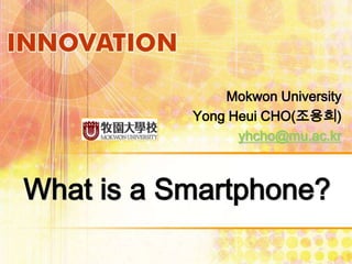 What is a Smartphone?
Mokwon University
Yong Heui CHO(조용희)
yhcho@mu.ac.kr
 