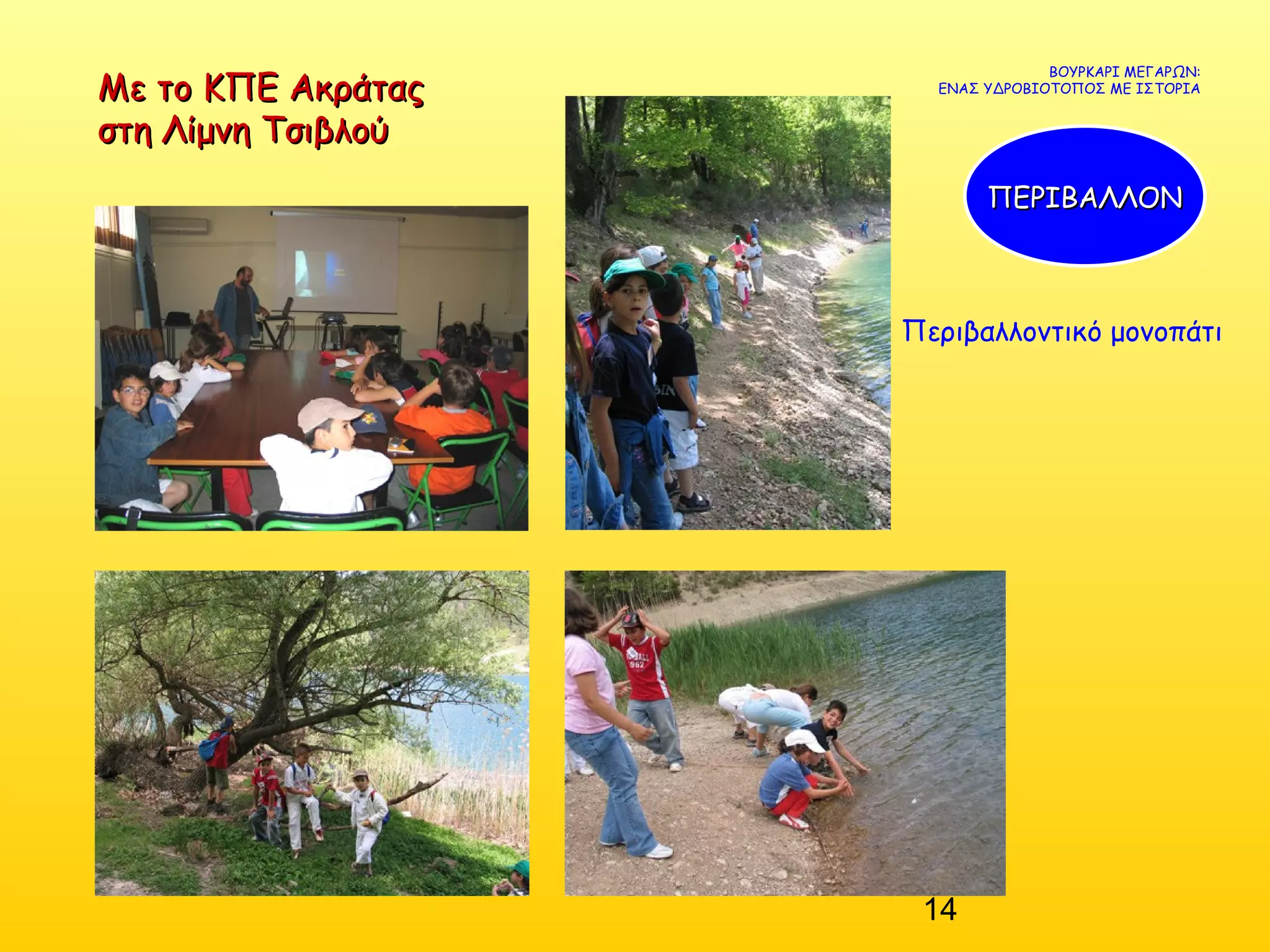 14
Με το ΚΠΕ ΑκράταςΜε το ΚΠΕ Ακράτας
στη Λίμνη Τσιβλούστη Λίμνη Τσιβλού
ΒΟΥΡΚΑΡΙ ΜΕΓΑΡΩΝ:
ΕΝΑΣ ΥΔΡΟΒΙΟΤΟΠΟΣ ΜΕ ΙΣΤΟΡΙΑ
ΠΕΡΙΒΑΛΛΟΝΠΕΡΙΒΑΛΛΟΝ
Περιβαλλοντικό μονοπάτι
 