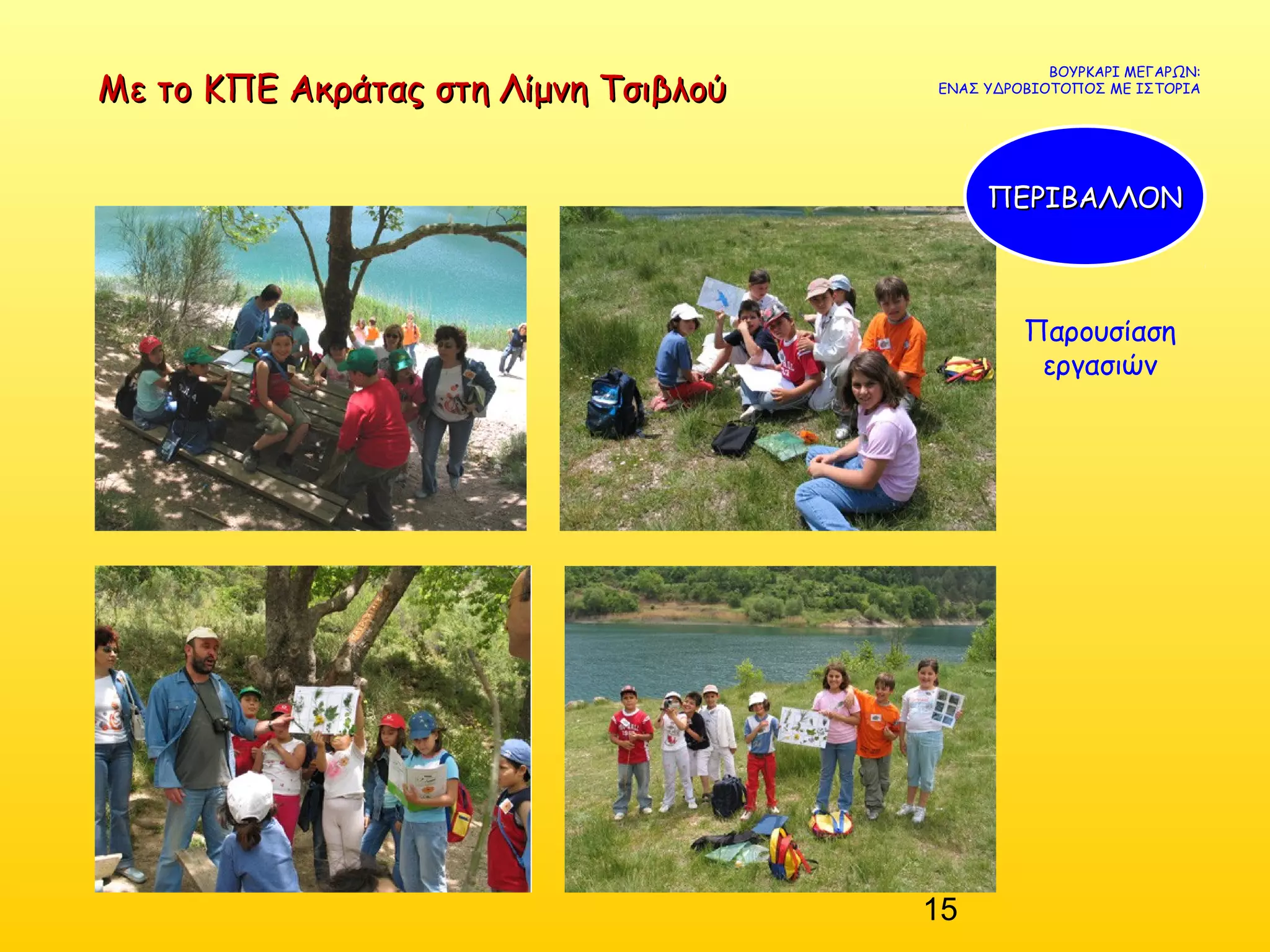 15
Με το ΚΠΕ Ακράτας στη Λίμνη ΤσιβλούΜε το ΚΠΕ Ακράτας στη Λίμνη Τσιβλού
ΒΟΥΡΚΑΡΙ ΜΕΓΑΡΩΝ:
ΕΝΑΣ ΥΔΡΟΒΙΟΤΟΠΟΣ ΜΕ ΙΣΤΟΡΙΑ
ΠΕΡΙΒΑΛΛΟΝΠΕΡΙΒΑΛΛΟΝ
Παρουσίαση
εργασιών
 