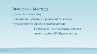 Енакиево – Меотида
• Дата – 1-2 июня 2013.

• Участники – ученики и родители 7-б класса.
• Руководители: классный руководитель
Гнездилова Татьяна Владимировна
студентка ДонНТУ Ерхова Алина

 