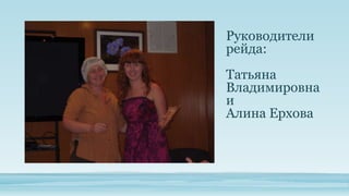 Руководители
рейда:
Татьяна
Владимировна
и
Алина Ерхова

 