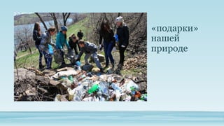 «подарки»
нашей
природе

 
