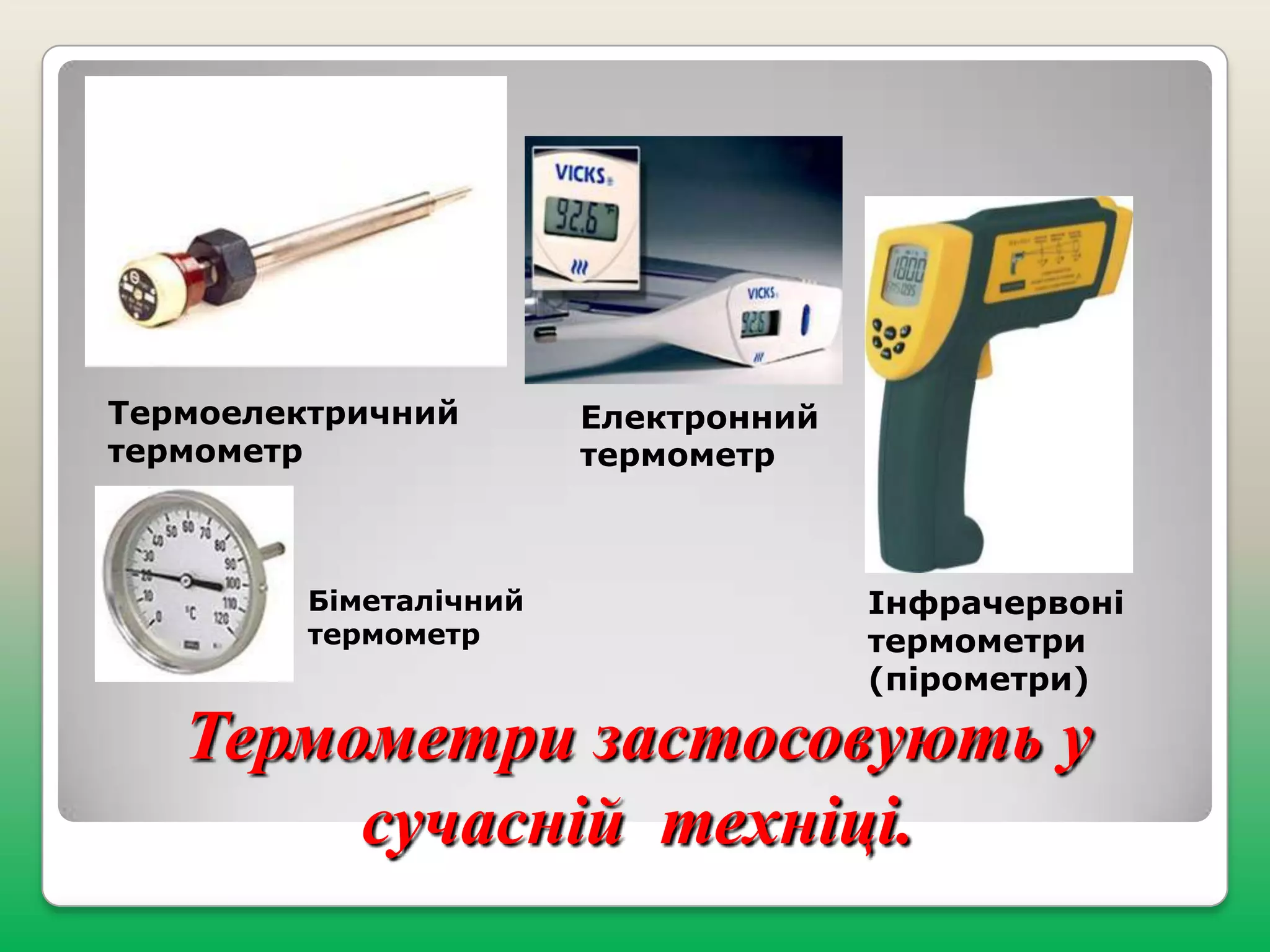 Термоелектричний
термометр

Біметалічний
термометр

Електронний
термометр

Інфрачервоні
термометри
(пірометри)

Термометри застосовують у
сучасній техніці.

 