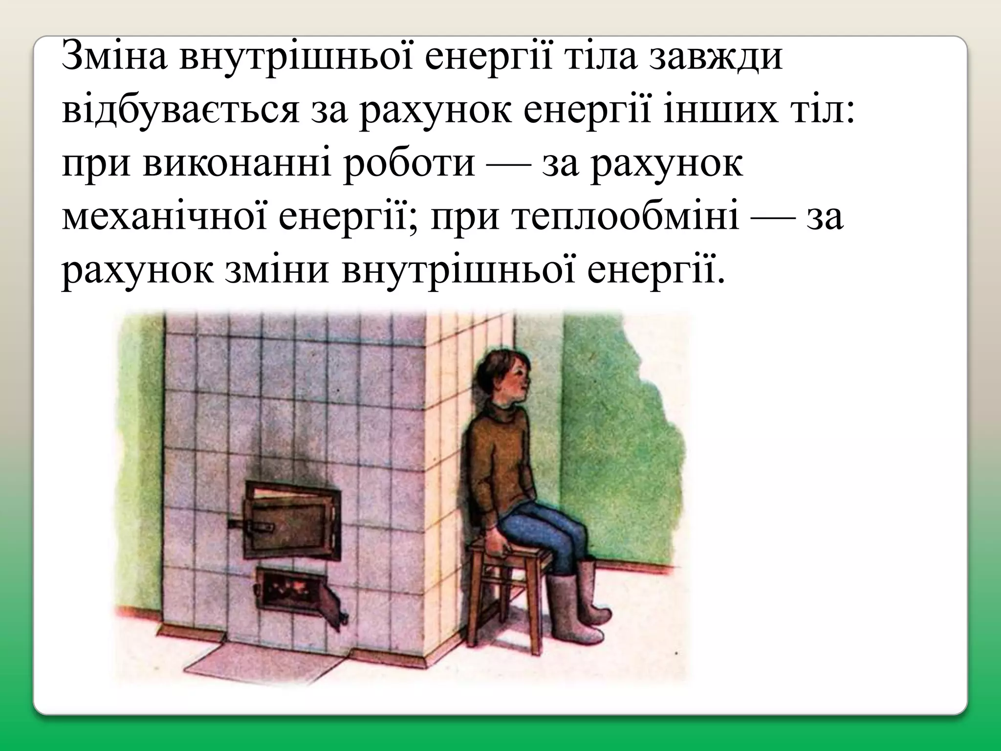 Зміна внутрішньої енергії тіла завжди
відбувається за рахунок енергії інших тіл:
при виконанні роботи — за рахунок
механічної енергії; при теплообміні — за
рахунок зміни внутрішньої енергії.

 