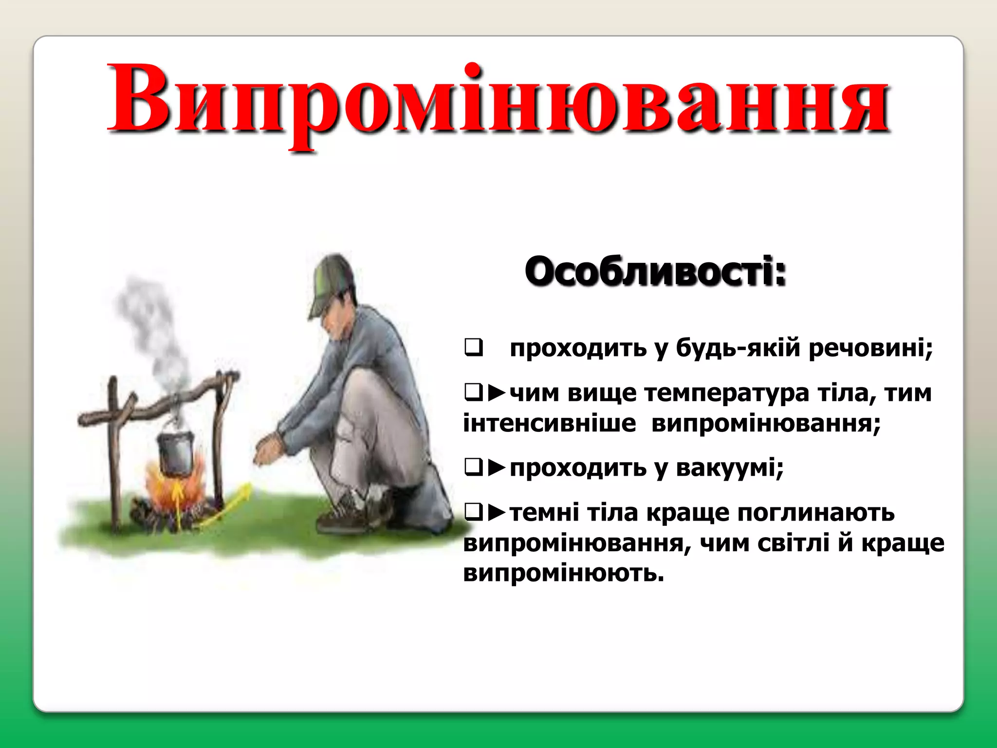 Випромінювання
Особливості:
 проходить у будь-якій речовині;

►чим вище температура тіла, тим
інтенсивніше випромінювання;
►проходить у вакуумі;
►темні тіла краще поглинають
випромінювання, чим світлі й краще
випромінюють.

 