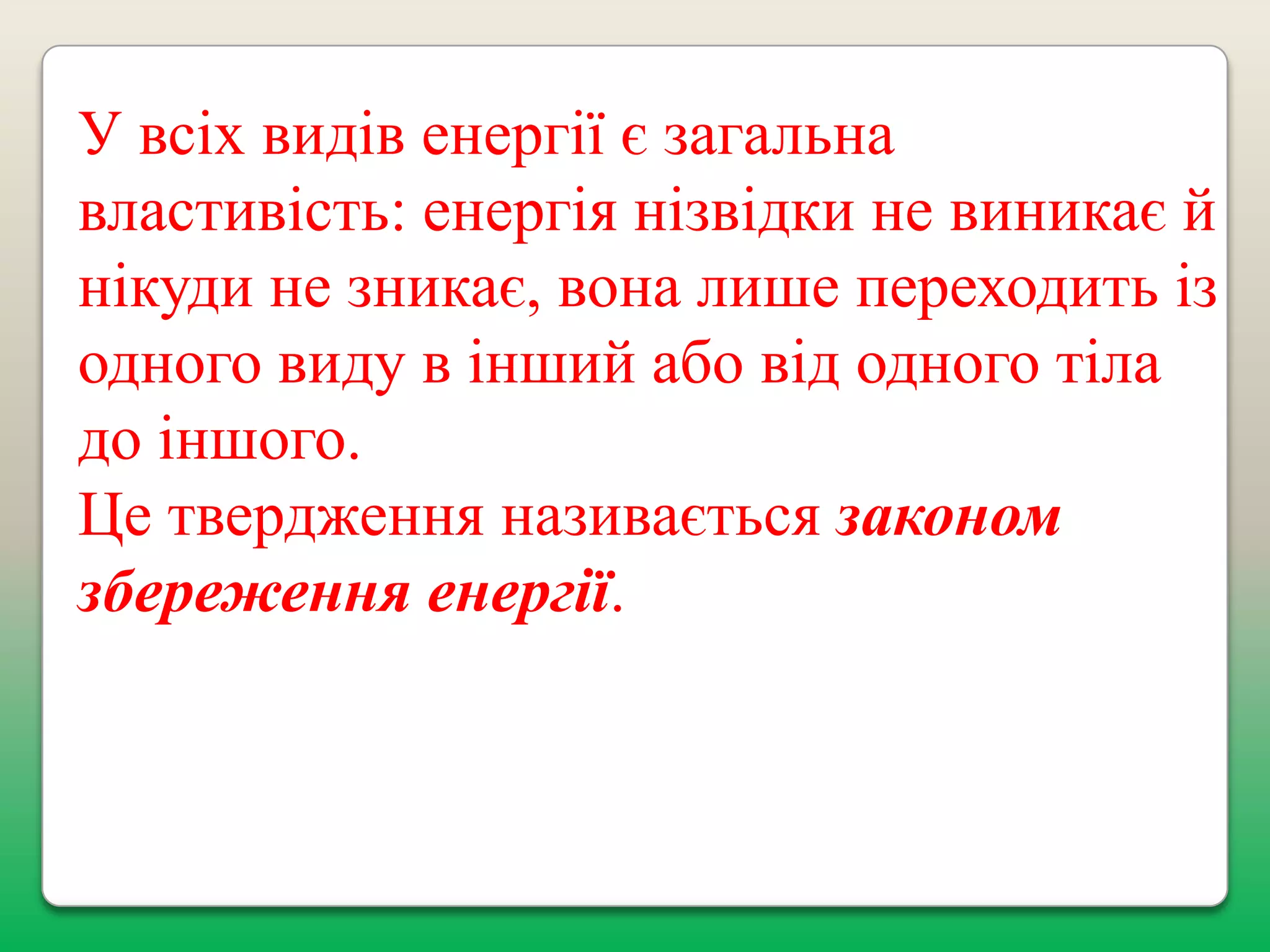 У всіх видів енергії є загальна
властивість: енергія нізвідки не виникає й
нікуди не зникає, вона лише переходить із
одного виду в інший або від одного тіла
до іншого.
Це твердження називається законом
збереження енергії.

 