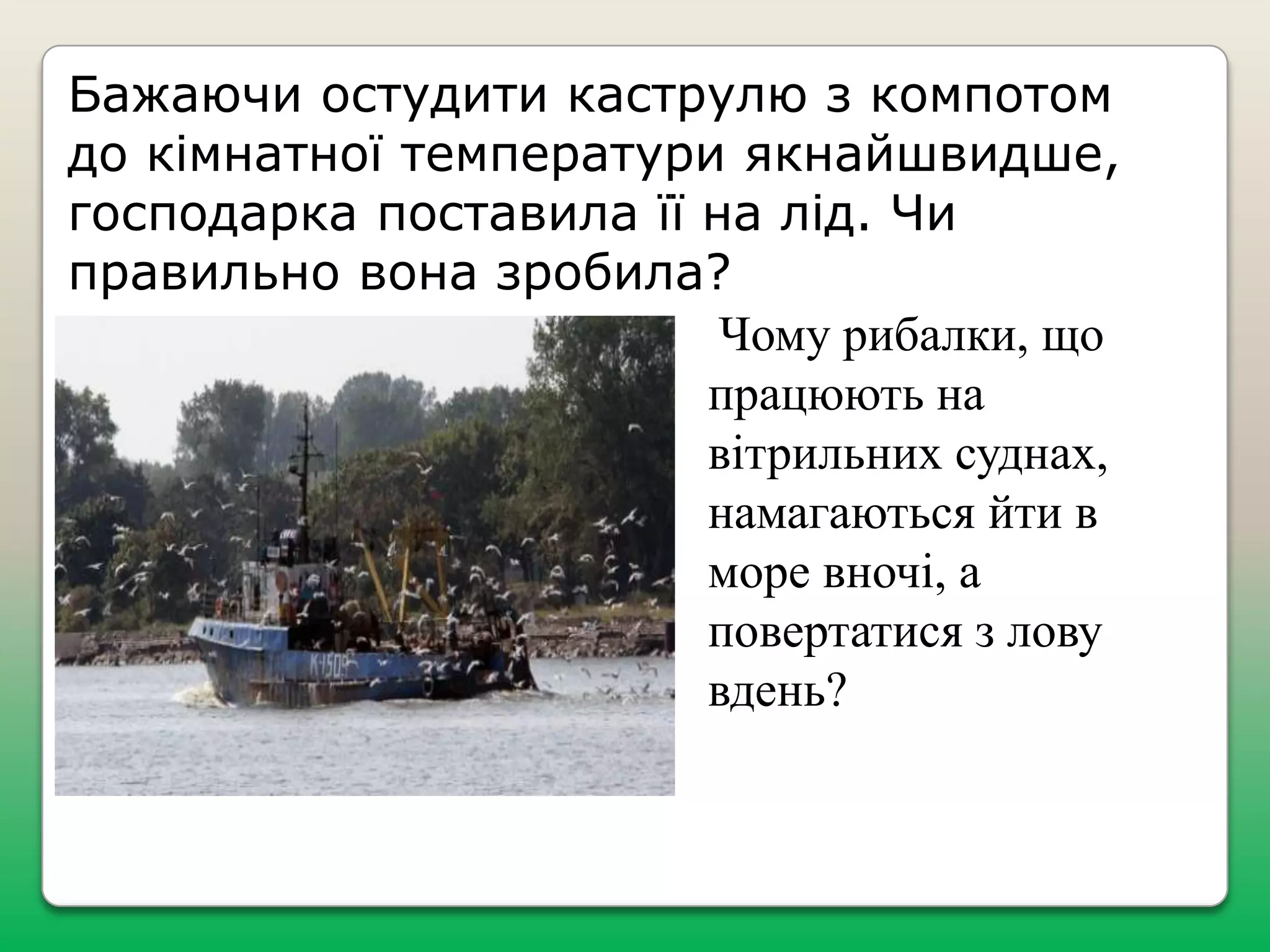 Бажаючи остудити каструлю з компотом
до кімнатної температури якнайшвидше,
господарка поставила її на лід. Чи
правильно вона зробила?
Чому рибалки, що
працюють на
вітрильних суднах,
намагаються йти в
море вночі, а
повертатися з лову
вдень?

 